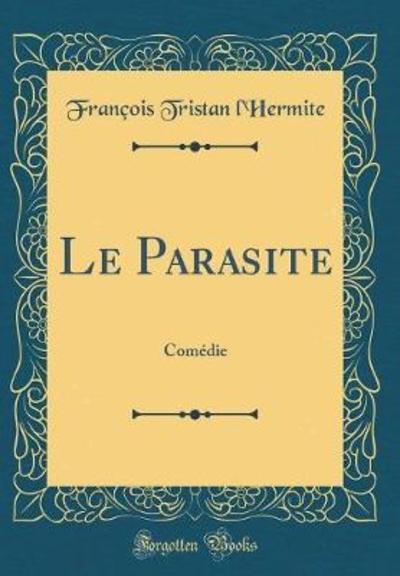 Le Parasite: Comédie (Classic Reprint) - L`Hermite Francois, Tristan