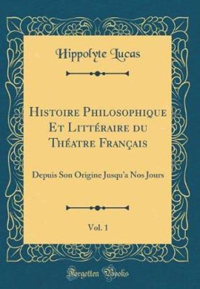 Histoire Philosophique Et Littéraire du Théatre Français, Vol. 1: Depuis Son Origine Jusqu`a Nos Jours (Classic Reprint) - Lucas, Hippolyte