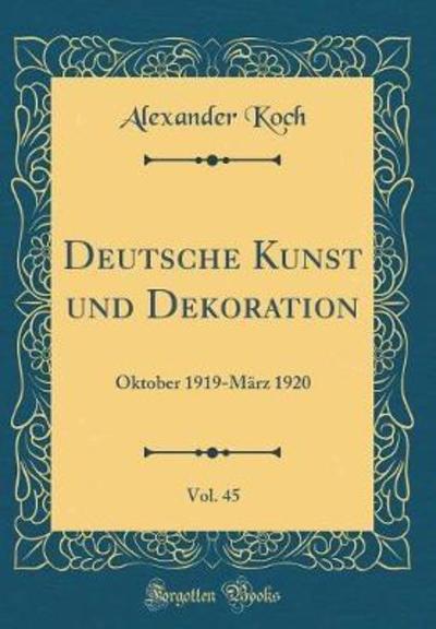 Deutsche Kunst und Dekoration, Vol. 45: Oktober 1919-März 1920 (Classic Reprint) - Koch, Alexander