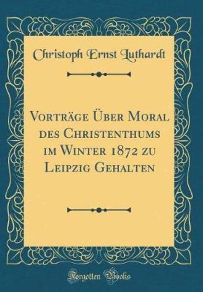 Vorträge Über Moral des Christenthums im Winter 1872 zu Leipzig Gehalten (Classic Reprint) - Luthardt Christoph, Ernst