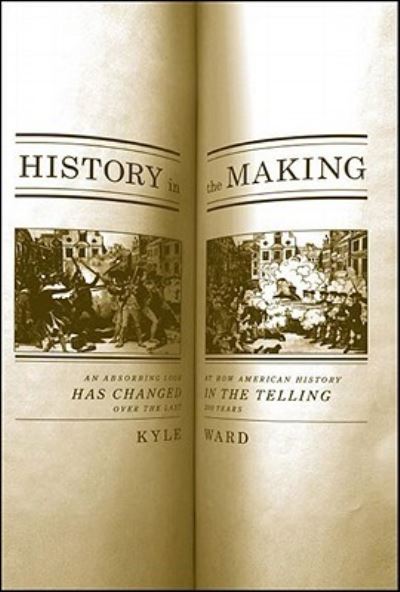 History In The Making: An Absorbing Look at How American History Has Changed in the Telling over the Last 200 Years - Ward, Kyle