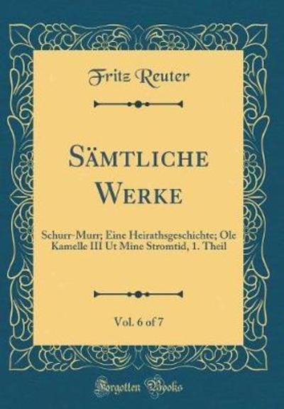 Sämtliche Werke, Vol. 6 of 7: Schurr-Murr; Eine Heirathsgeschichte; Ole Kamelle III Ut Mine Stromtid, 1. Theil (Classic Reprint) - Reuter, Fritz