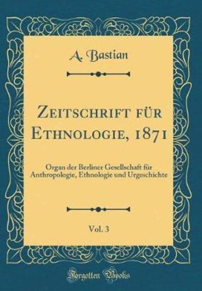 Zeitschrift für Ethnologie, 1871, Vol. 3: Organ der Berliner Gesellschaft für Anthropologie, Ethnologie und Urgeschichte (Classic Reprint) - Bastian, A.