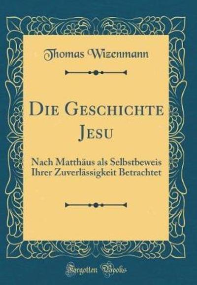Die Geschichte Jesu: Nach Matthäus als Selbstbeweis Ihrer Zuverlässigkeit Betrachtet (Classic Reprint) - Wizenmann, Thomas