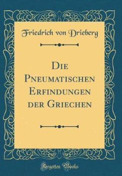 Die Pneumatischen Erfindungen der Griechen (Classic Reprint) - Drieberg Friedrich, Von