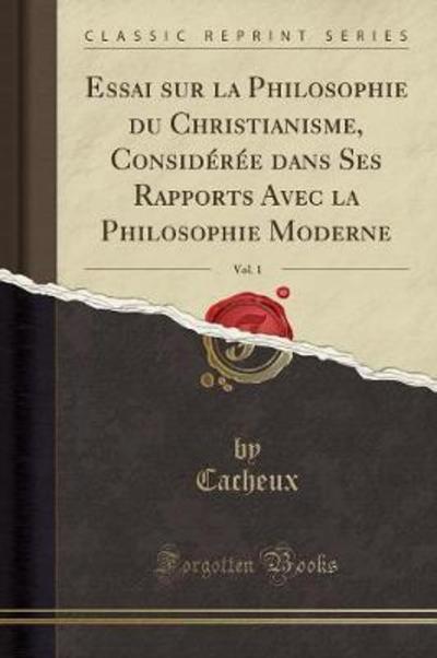 Essai sur la Philosophie du Christianisme, Considérée dans Ses Rapports Avec la Philosophie Moderne, Vol. 1 (Classic Reprint) - Cacheux, Cacheux