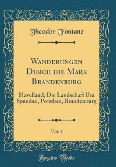 Wanderungen Durch die Mark Brandenburg, Vol. 3: Havelland; Die Landschaft Um Spandau, Potsdam, Brandenburg (Classic Reprint) - Fontane, Theodor