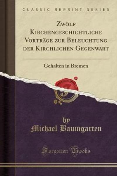 Zwölf Kirchengeschichtliche Vorträge zur Beleuchtung der Kirchlichen Gegenwart: Gehalten in Bremen (Classic Reprint) - Baumgarten, Michael