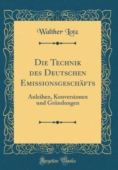 Die Technik des Deutschen Emissionsgeschäfts: Anleihen, Konversionen und Gründungen (Classic Reprint) - Lotz, Walther