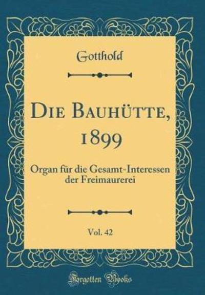 Die Bauhütte, 1899, Vol. 42: Organ für die Gesamt-Interessen der Freimaurerei (Classic Reprint) - Gotthold, Gotthold