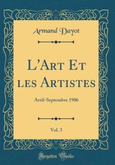 L`Art Et les Artistes, Vol. 3: Avril-Septembre 1906 (Classic Reprint) - Dayot, Armand