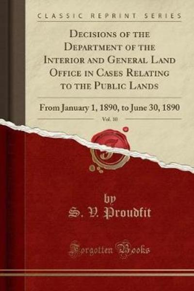 Decisions of the Department of the Interior and General Land Office in Cases Relating to the Public Lands, Vol. 10: From January 1, 1890, to June 30, 1890 (Classic Reprint) - Proudfit S., V.