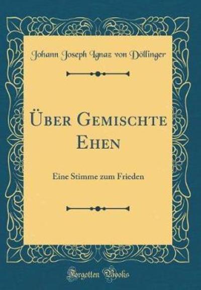 Über Gemischte Ehen: Eine Stimme zum Frieden (Classic Reprint) - Döllinger Johann Joseph Ignaz, von