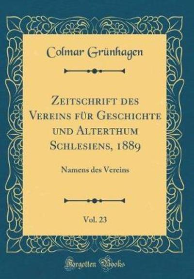 Zeitschrift des Vereins für Geschichte und Alterthum Schlesiens, 1889, Vol. 23: Namens des Vereins (Classic Reprint) - Grünhagen, Colmar
