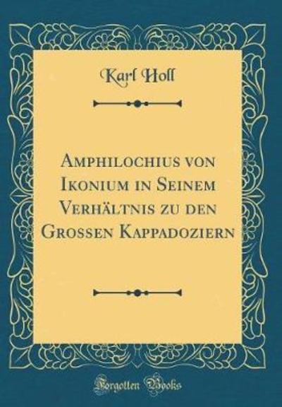 Amphilochius Von Ikonium in Seinem Verhältnis Zu Den Grossen Kappadoziern (Classic Reprint) - Holl, Karl