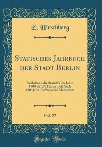 Statisches Jahrbuch der Stadt Berlin, Vol. 27: Enthaltend die Statistik der Jahre 1900 bis 1902 (zum Teil Auch 1903); Im Auftrage des Magistrats (Classic Reprint) - Hirschberg, E.