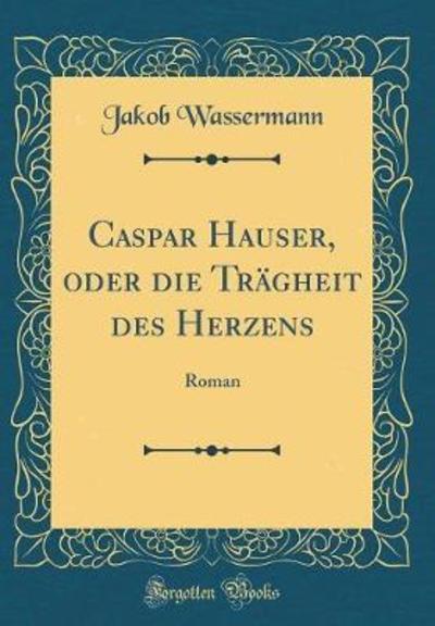 Caspar Hauser, oder die Trägheit des Herzens: Roman (Classic Reprint) - Wassermann, Jakob