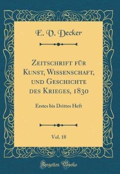 Zeitschrift für Kunst, Wissenschaft, und Geschichte des Krieges, 1830, Vol. 18: Erstes bis Drittes Heft (Classic Reprint) - Decker E., V.