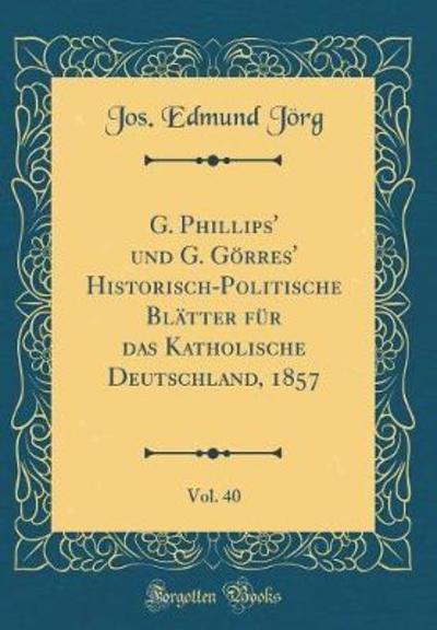 G. Phillips` und G. Görres` Historisch-Politische Blätter für das Katholische Deutschland, 1857, Vol. 40 (Classic Reprint) - Jörg Jos., Edmund