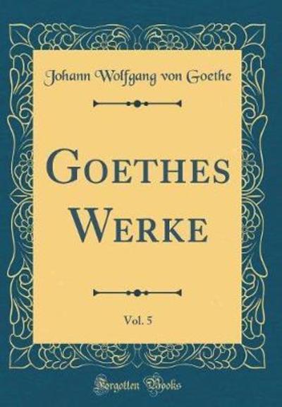 Goethes Werke, Vol. 5 (Classic Reprint) - Goethe Johann Wolfgang, von