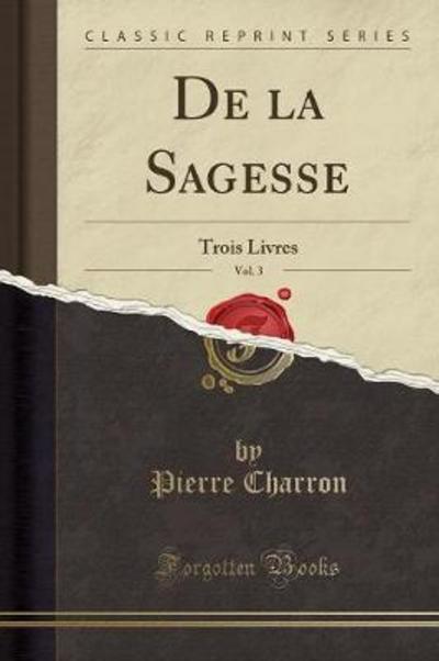 De la Sagesse, Vol. 3: Trois Livres (Classic Reprint) - Charron, Pierre