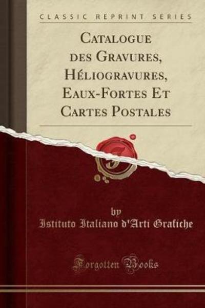 Catalogue des Gravures, Héliogravures, Eaux-Fortes Et Cartes Postales (Classic Reprint) - Grafiche Istituto Italiano, D`Arti