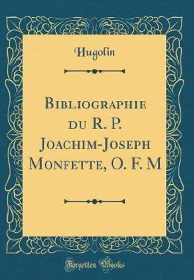 Bibliographie du R. P. Joachim-Joseph Monfette, O. F. M (Classic Reprint) - Hugolin, Hugolin