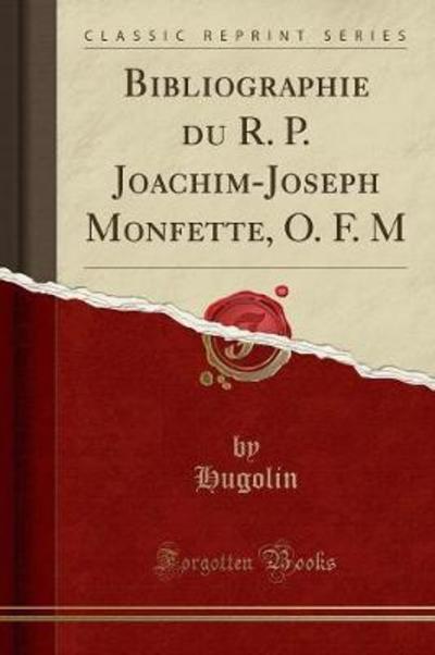Bibliographie du R. P. Joachim-Joseph Monfette, O. F. M (Classic Reprint) - Hugolin, Hugolin