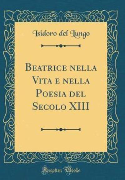 Beatrice nella Vita e nella Poesia del Secolo XIII (Classic Reprint) - Lungo Isidoro, Del