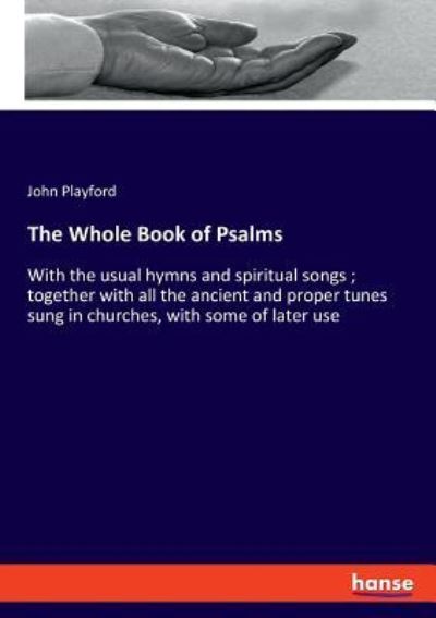 The Whole Book of Psalms: With the usual hymns and spiritual songs ; together with all the ancient and proper tunes sung in churches, with some of later use - Playford, John