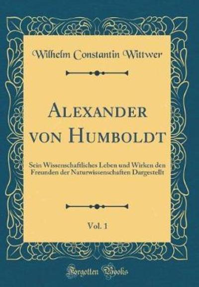 Alexander von Humboldt, Vol. 1: Sein Wissenschaftliches Leben und Wirken den Freunden der Naturwissenschaften Dargestellt (Classic Reprint) - Wittwer Wilhelm, Constantin