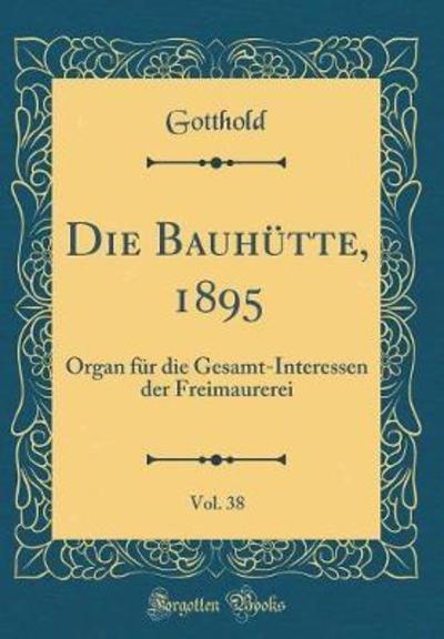 Die Bauhütte, 1895, Vol. 38: Organ für die Gesamt-Interessen der Freimaurerei (Classic Reprint) - Gotthold, Gotthold