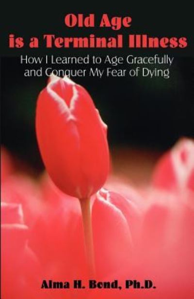 Old Age is a Terminal Illness: How I learned to Age Gracefully and Conquer my Fear of Dying - Bond Alma, H.