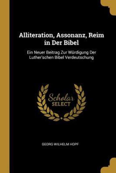 GER-ALLITERATION ASSONANZ REIM: Ein Neuer Beitrag Zur Würdigung Der Luther`schen Bibel Verdeutschung - Hopf Georg, Wilhelm