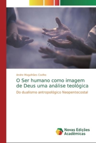O Ser humano como imagem de Deus uma análise teológica: Do dualismo antropológico Neopentecostal - Magalhães Coelho, Andre
