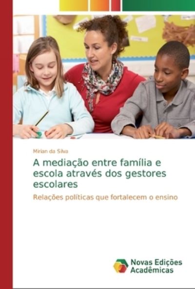 A mediação entre família e escola através dos gestores escolares: Relações políticas que fortalecem o ensino - da Silva, Mirian