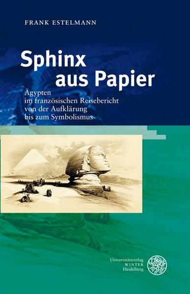 Sphinx aus Papier Ägypten im französischen Reisebericht von der Aufklärung bis zum Symbolismus - Estelmann, Frank
