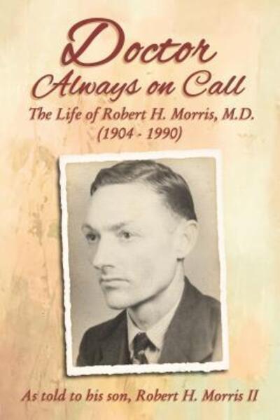 Doctor Always On Call: The Life of Robert H. Morris, M.D. as Told to His Son, Robert H. Morris II - Morris Robert, H.