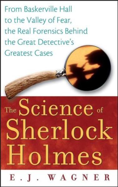 The Science of Sherlock Holmes From Baskerville Hall to the Valley of Fear, the Real Forensics Behind the Great Detective`s Greatest Cases - Wagner, E. J.