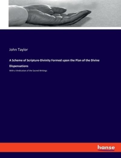 A Scheme of Scripture-Divinity Formed upon the Plan of the Divine Dispensations: With a Vindication of the Sacred Writings - Taylor John, Taylor