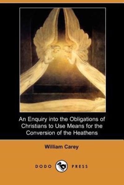 An Enquiry into the Obligations of Christians to Use Means for the Conversion of the Heathens (Dodo Press): A Groundbreaking Missionary Manifesto By ... Known As The 