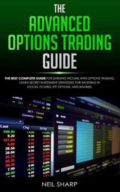 The Advanced Options Trading Guide: The Best Complete Guide for Earning Income With Options Trading, Learn Secret Investment Strategies for Investing in Stocks, Futures, ETF, Options, and Binaries. - Sharp, Neil
