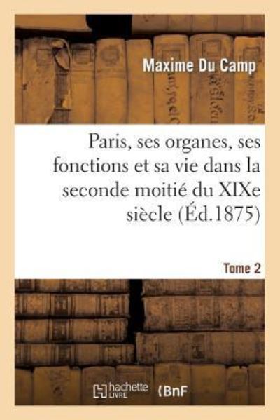 Camp, M: Paris, Ses Organes, Ses Fonctions Et Sa Vie Dans La (Histoire) - Du Camp, Maxime
