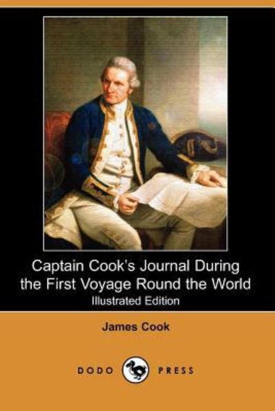 Captain Cook`s Journal During the First Voyage Round the World (Illustrated Edition) (Dodo Press): Comprehensive Account Of The Voyages Of Captain ... English Explorer, Navigator And Cartographer. - Cook, James