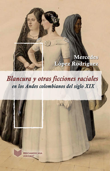 Blancura y otras ficciones raciales en los Andes colombianos del siglo XIX - López Rodriguez, Mercedes