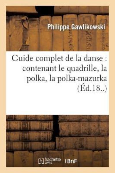 Guide complet de la danse : contenant le quadrille, la polka, la polka-mazurka, la redowa: , La Schotisch, La Valse, Le Quadrille Des Lanciers... (Arts) - Gawlikowski, Philippe
