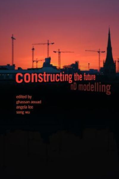 Constructing the Future: nD Modelling - Aouad Ghassan (University of Salford, UK), UK) Lee Angela (University of Salford  und UK) Wu Song (University of Salford