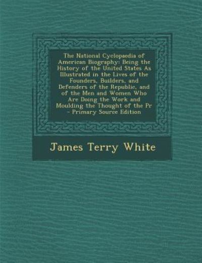 The National Cyclopaedia of American Biography: Being the History of the United States as Illustrated in the Lives of the Founders, Builders, and Defe - White James, Terry