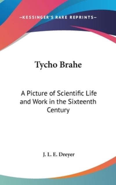 Tycho Brahe: A Picture of Scientific Life and Work in the Sixteenth Century - Dreyer J. L., E.
