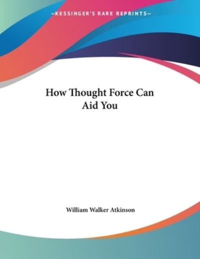 How Thought Force Can Aid You - Atkinson William, Walker